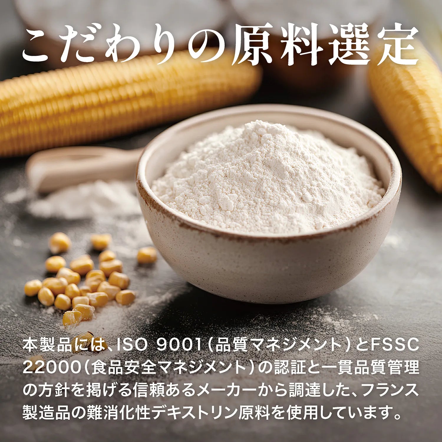 本製品には品質マネジメントと食品安全マネジメントの認証を得て、フランス製造品の難消化性デキストリン原料を使用しています